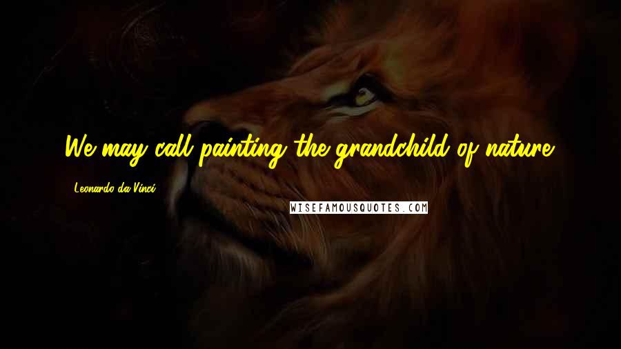 Leonardo Da Vinci Quotes: We may call painting the grandchild of nature.