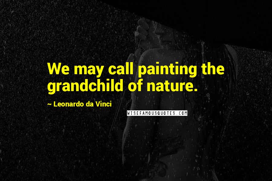 Leonardo Da Vinci Quotes: We may call painting the grandchild of nature.