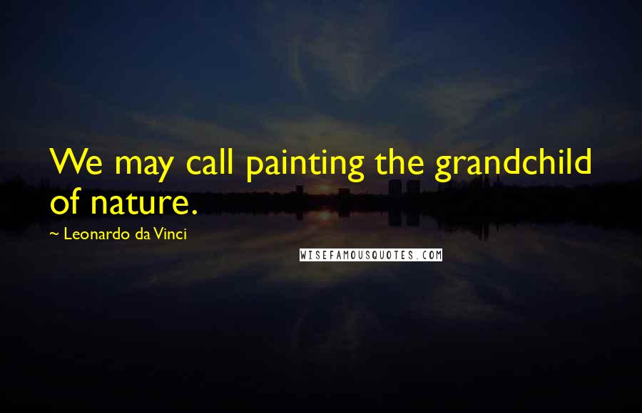 Leonardo Da Vinci Quotes: We may call painting the grandchild of nature.