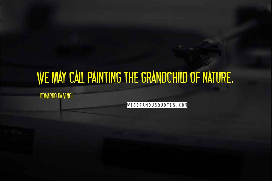 Leonardo Da Vinci Quotes: We may call painting the grandchild of nature.