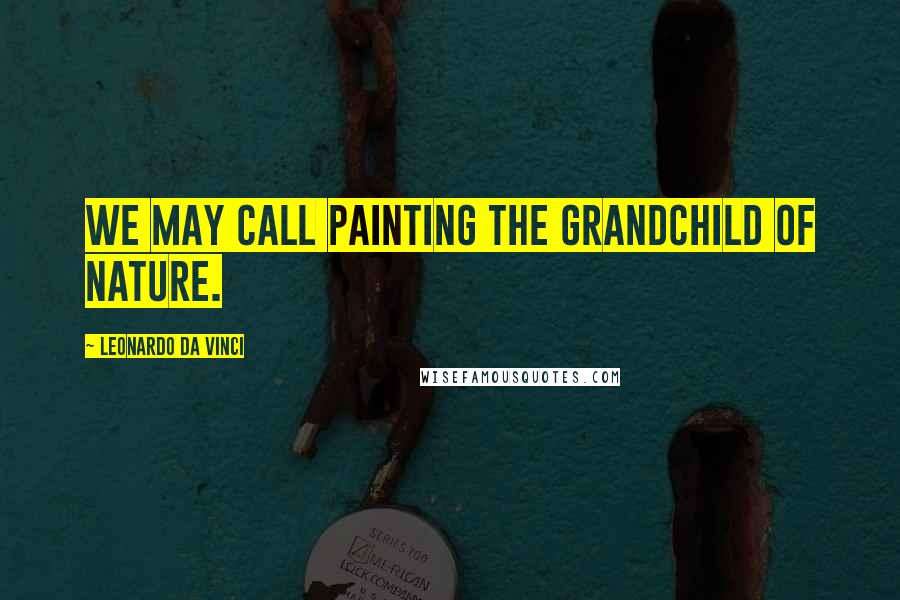 Leonardo Da Vinci Quotes: We may call painting the grandchild of nature.
