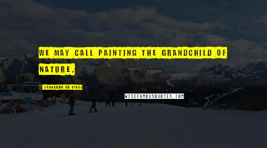 Leonardo Da Vinci Quotes: We may call painting the grandchild of nature.