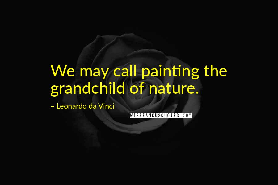 Leonardo Da Vinci Quotes: We may call painting the grandchild of nature.