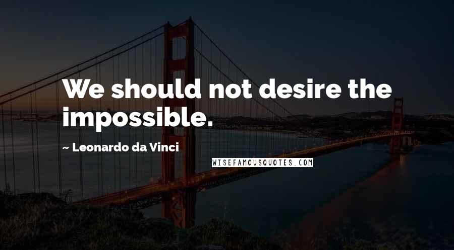 Leonardo Da Vinci Quotes: We should not desire the impossible.