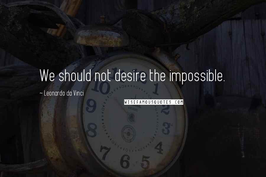 Leonardo Da Vinci Quotes: We should not desire the impossible.