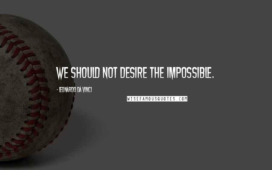 Leonardo Da Vinci Quotes: We should not desire the impossible.