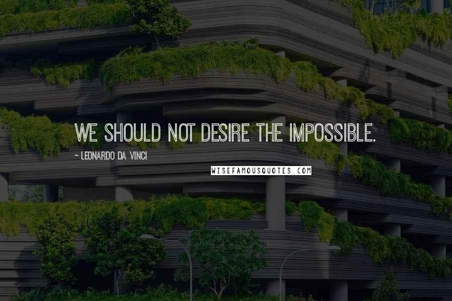 Leonardo Da Vinci Quotes: We should not desire the impossible.