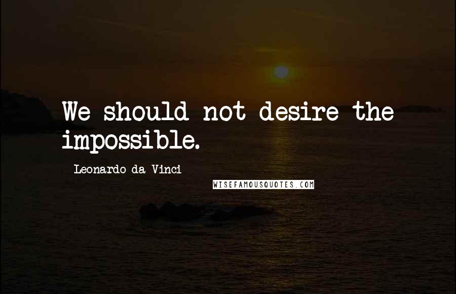 Leonardo Da Vinci Quotes: We should not desire the impossible.