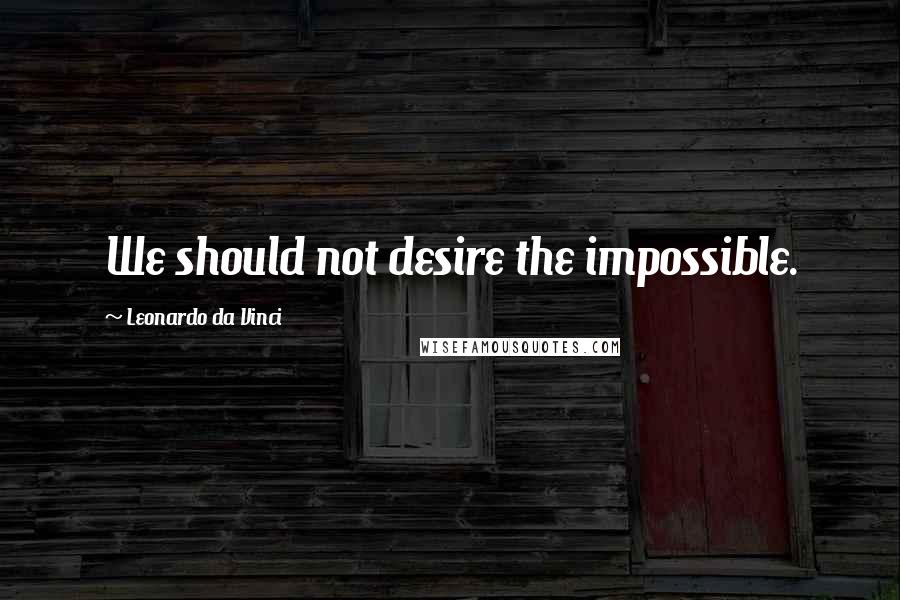 Leonardo Da Vinci Quotes: We should not desire the impossible.