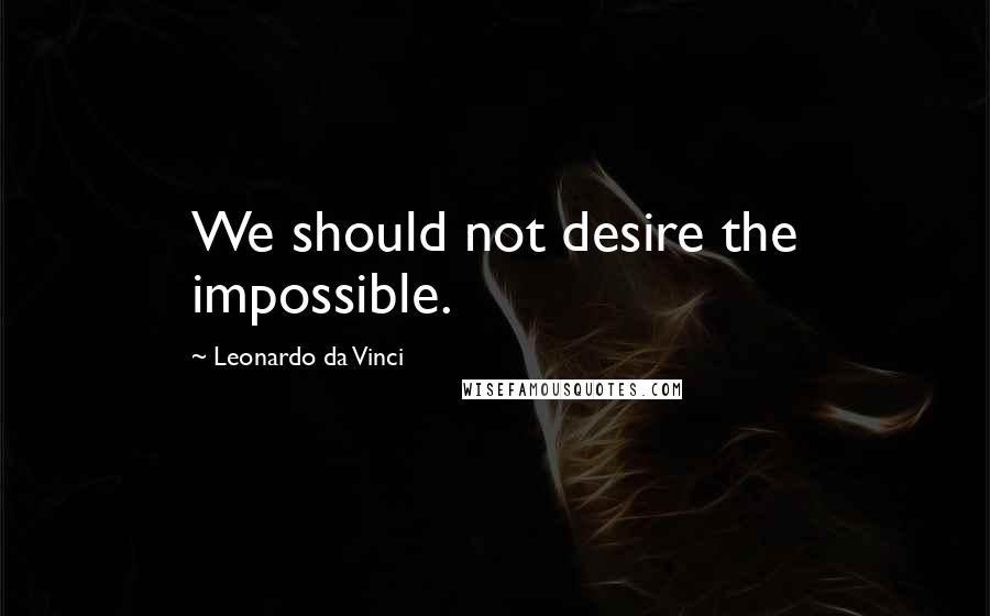 Leonardo Da Vinci Quotes: We should not desire the impossible.