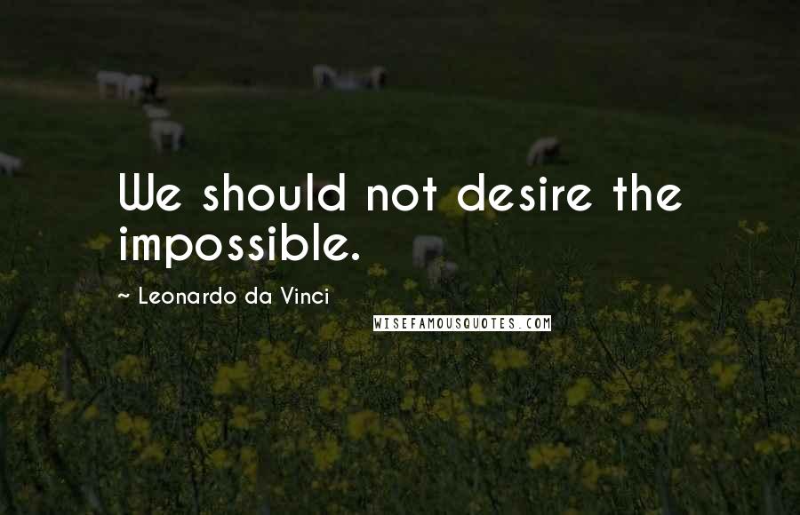 Leonardo Da Vinci Quotes: We should not desire the impossible.