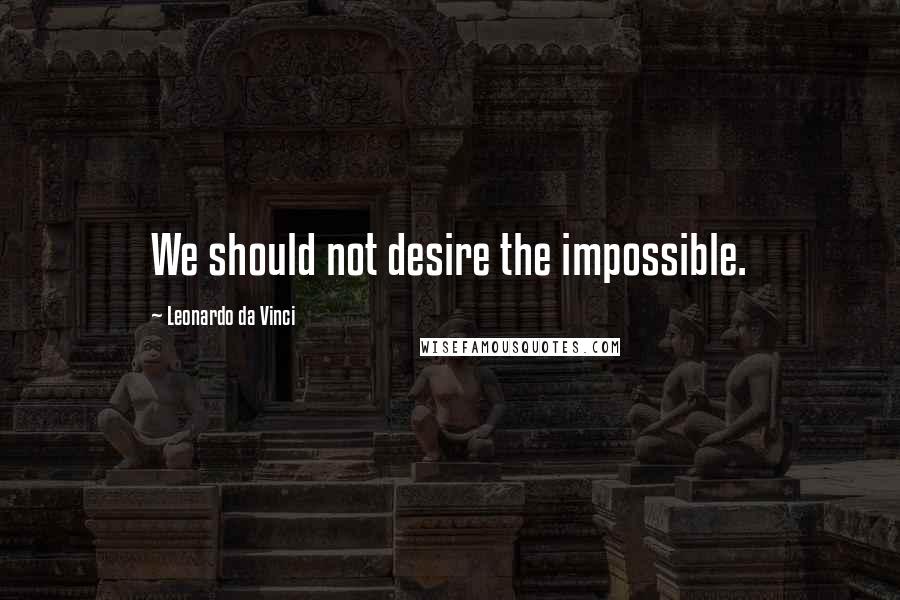 Leonardo Da Vinci Quotes: We should not desire the impossible.