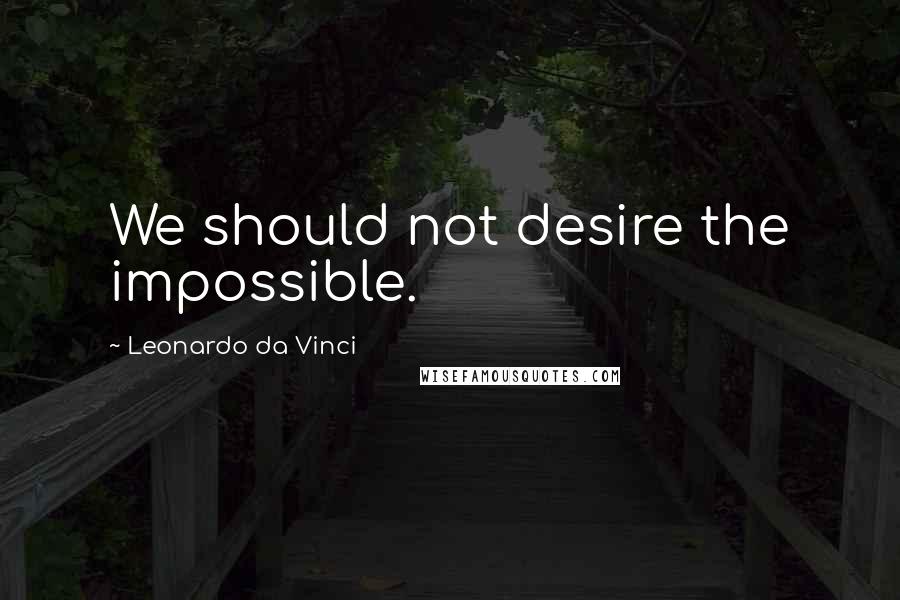 Leonardo Da Vinci Quotes: We should not desire the impossible.