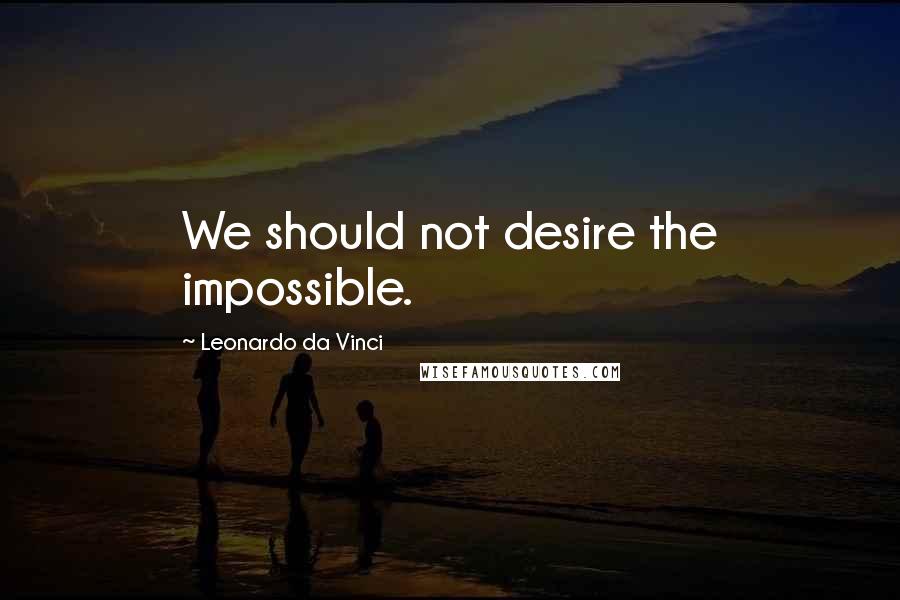 Leonardo Da Vinci Quotes: We should not desire the impossible.