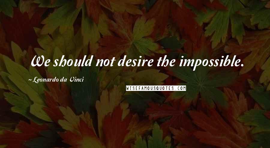 Leonardo Da Vinci Quotes: We should not desire the impossible.