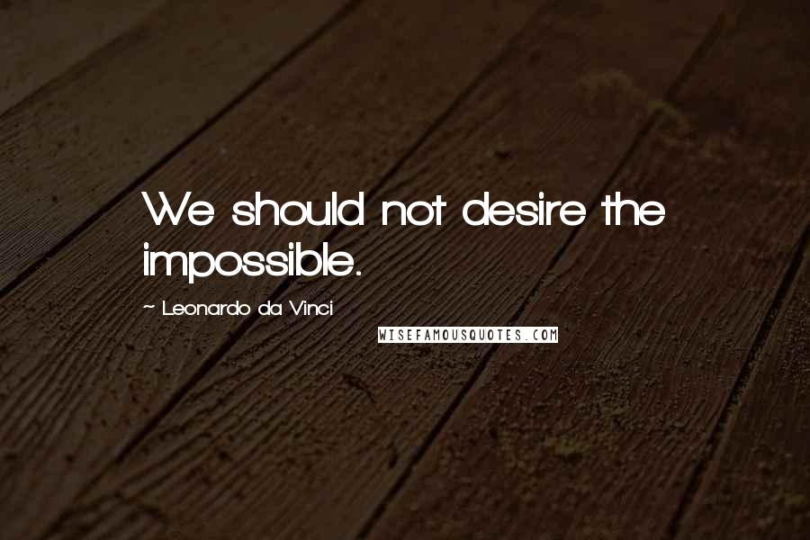 Leonardo Da Vinci Quotes: We should not desire the impossible.