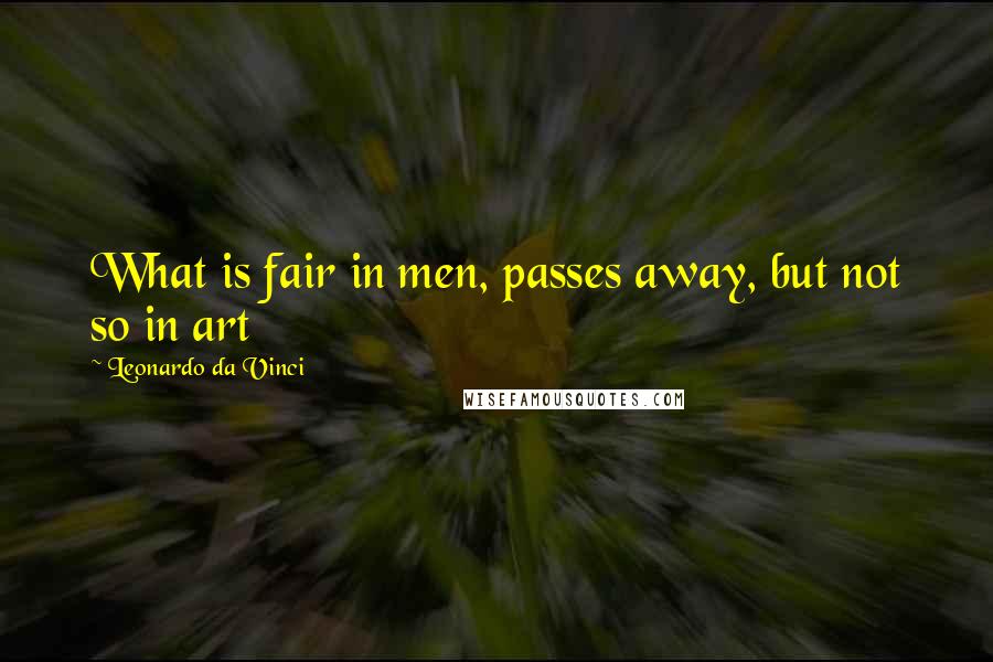 Leonardo Da Vinci Quotes: What is fair in men, passes away, but not so in art