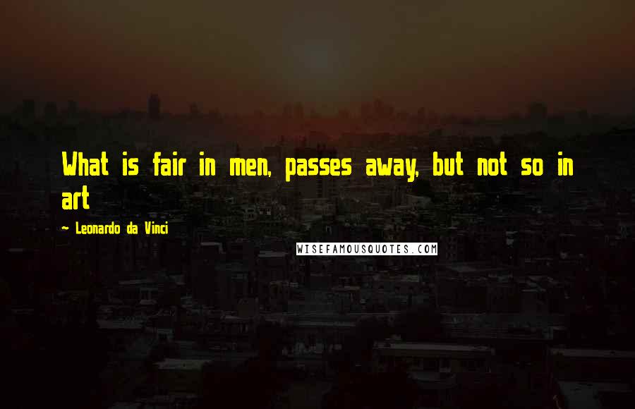 Leonardo Da Vinci Quotes: What is fair in men, passes away, but not so in art