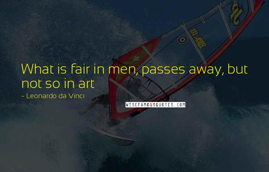 Leonardo Da Vinci Quotes: What is fair in men, passes away, but not so in art