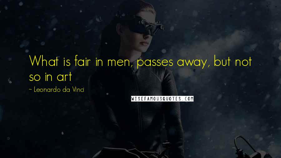 Leonardo Da Vinci Quotes: What is fair in men, passes away, but not so in art