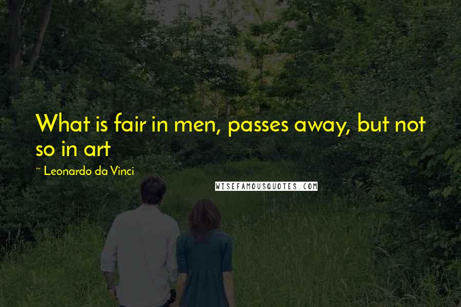 Leonardo Da Vinci Quotes: What is fair in men, passes away, but not so in art