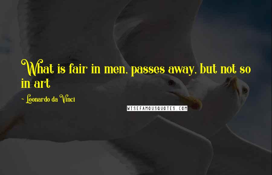 Leonardo Da Vinci Quotes: What is fair in men, passes away, but not so in art