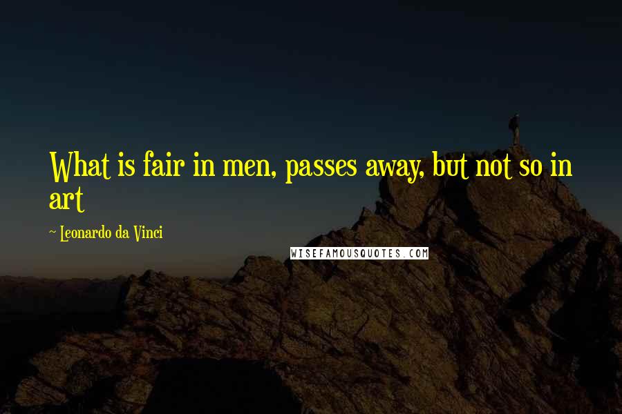 Leonardo Da Vinci Quotes: What is fair in men, passes away, but not so in art
