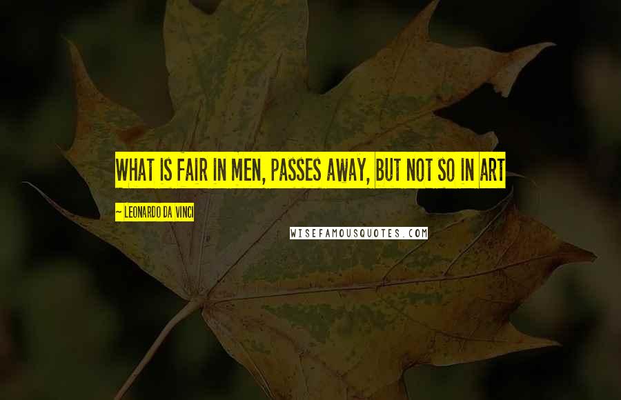 Leonardo Da Vinci Quotes: What is fair in men, passes away, but not so in art