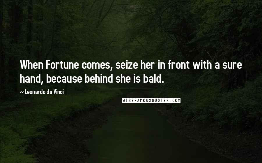 Leonardo Da Vinci Quotes: When Fortune comes, seize her in front with a sure hand, because behind she is bald.