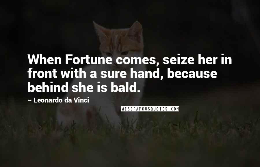 Leonardo Da Vinci Quotes: When Fortune comes, seize her in front with a sure hand, because behind she is bald.