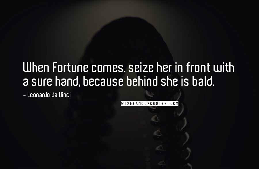 Leonardo Da Vinci Quotes: When Fortune comes, seize her in front with a sure hand, because behind she is bald.