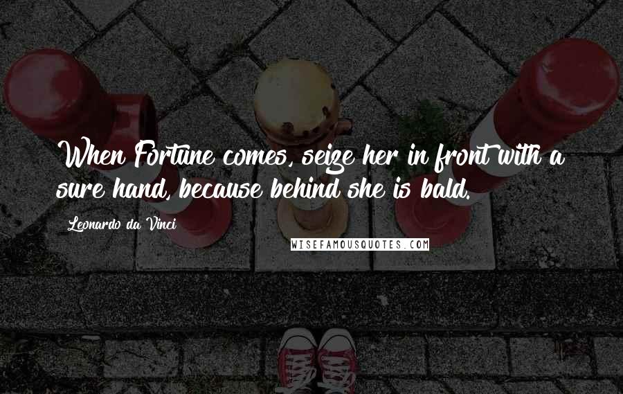 Leonardo Da Vinci Quotes: When Fortune comes, seize her in front with a sure hand, because behind she is bald.