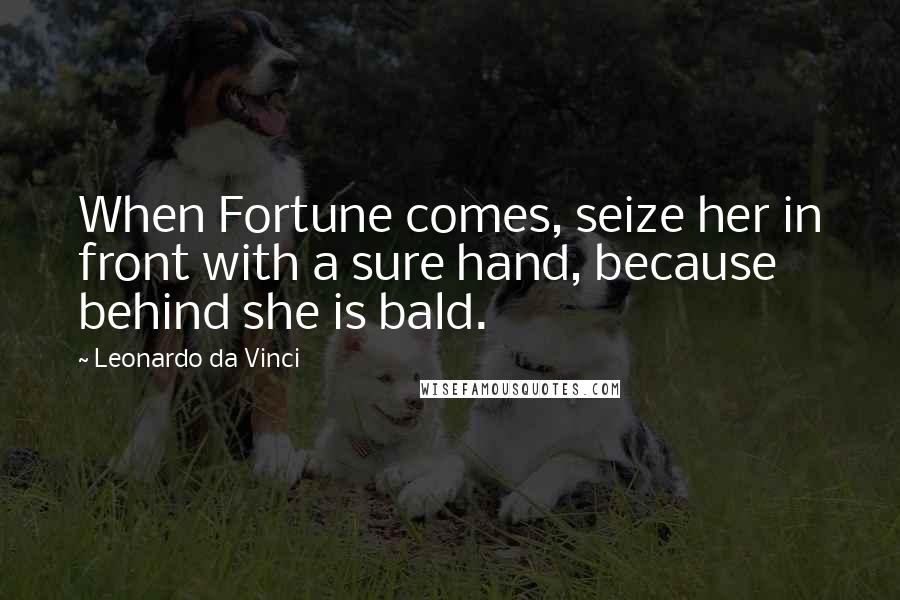 Leonardo Da Vinci Quotes: When Fortune comes, seize her in front with a sure hand, because behind she is bald.
