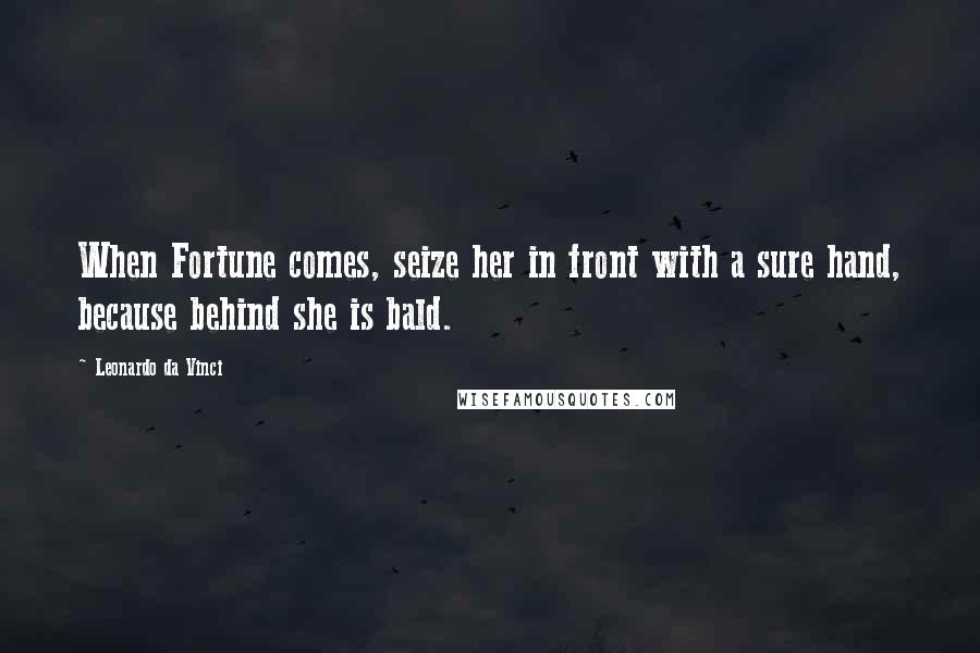 Leonardo Da Vinci Quotes: When Fortune comes, seize her in front with a sure hand, because behind she is bald.