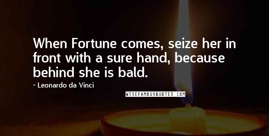 Leonardo Da Vinci Quotes: When Fortune comes, seize her in front with a sure hand, because behind she is bald.