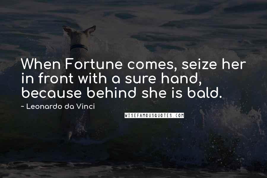 Leonardo Da Vinci Quotes: When Fortune comes, seize her in front with a sure hand, because behind she is bald.