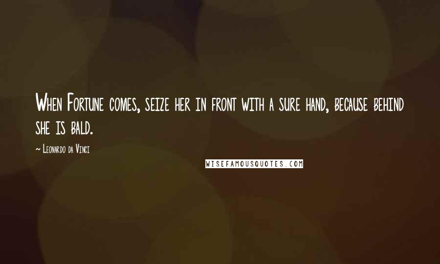 Leonardo Da Vinci Quotes: When Fortune comes, seize her in front with a sure hand, because behind she is bald.