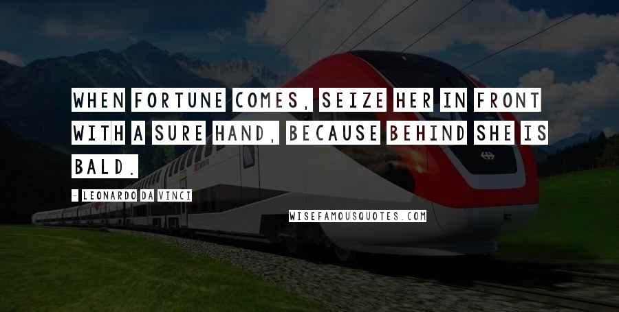 Leonardo Da Vinci Quotes: When Fortune comes, seize her in front with a sure hand, because behind she is bald.