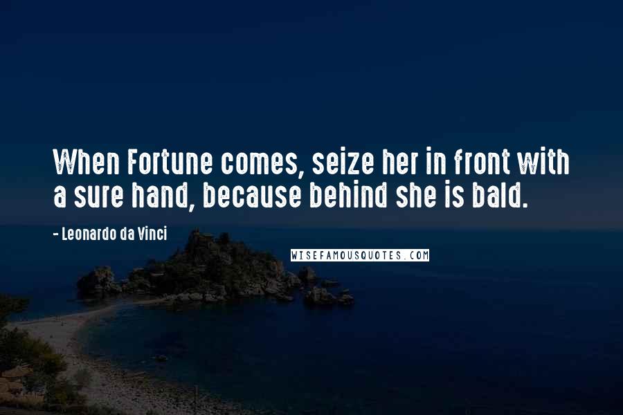 Leonardo Da Vinci Quotes: When Fortune comes, seize her in front with a sure hand, because behind she is bald.