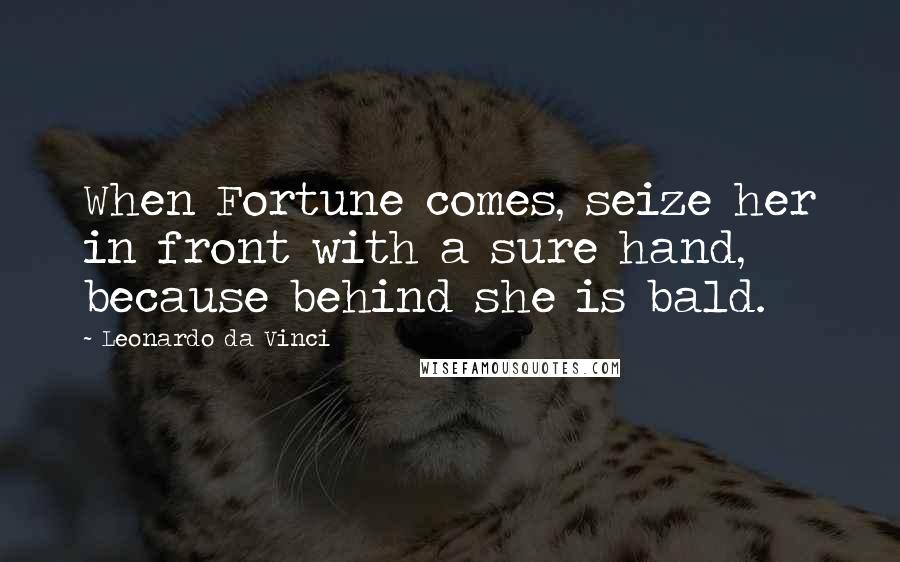 Leonardo Da Vinci Quotes: When Fortune comes, seize her in front with a sure hand, because behind she is bald.