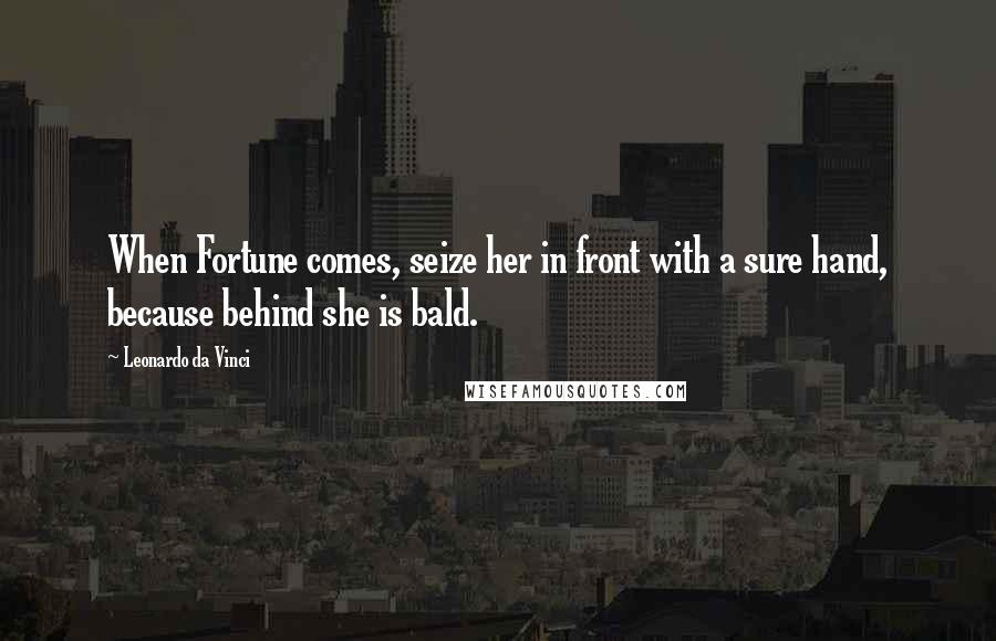 Leonardo Da Vinci Quotes: When Fortune comes, seize her in front with a sure hand, because behind she is bald.