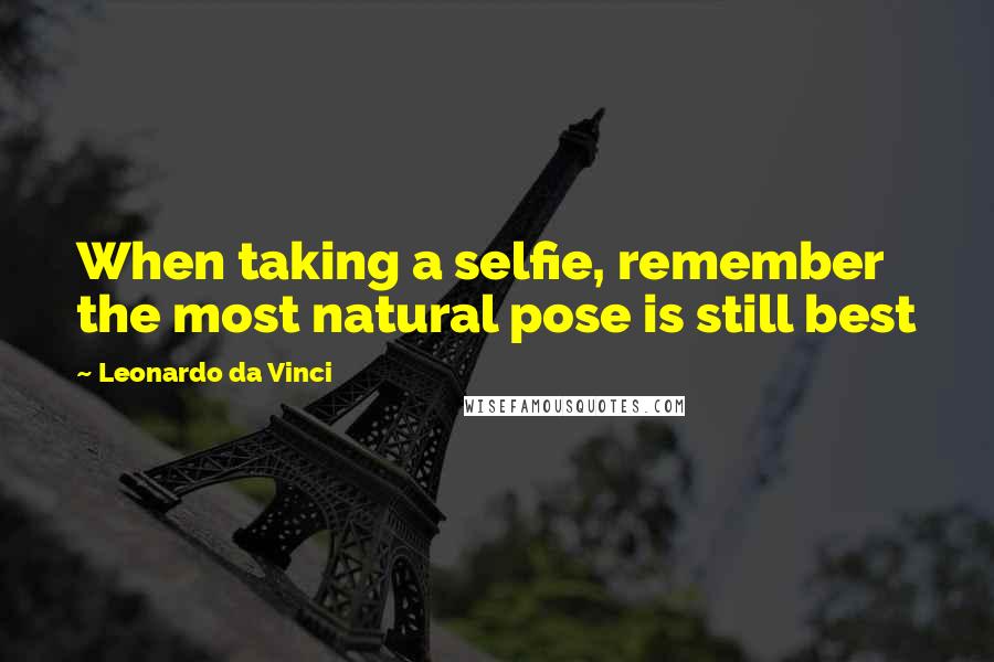 Leonardo Da Vinci Quotes: When taking a selfie, remember the most natural pose is still best