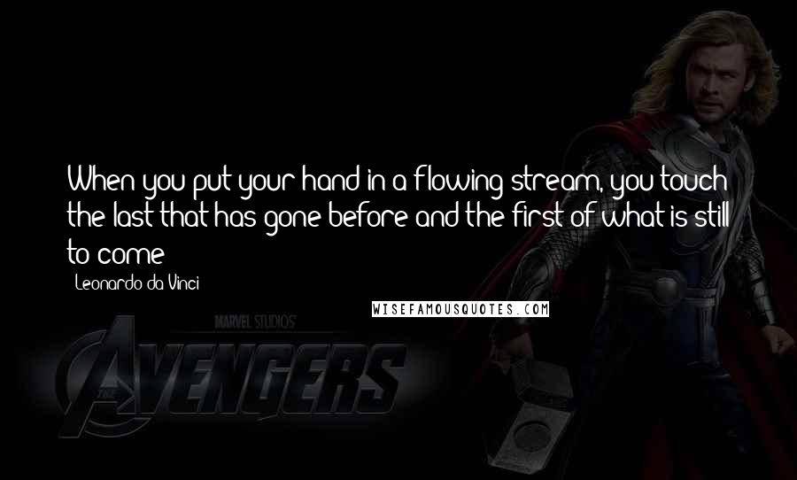 Leonardo Da Vinci Quotes: When you put your hand in a flowing stream, you touch the last that has gone before and the first of what is still to come