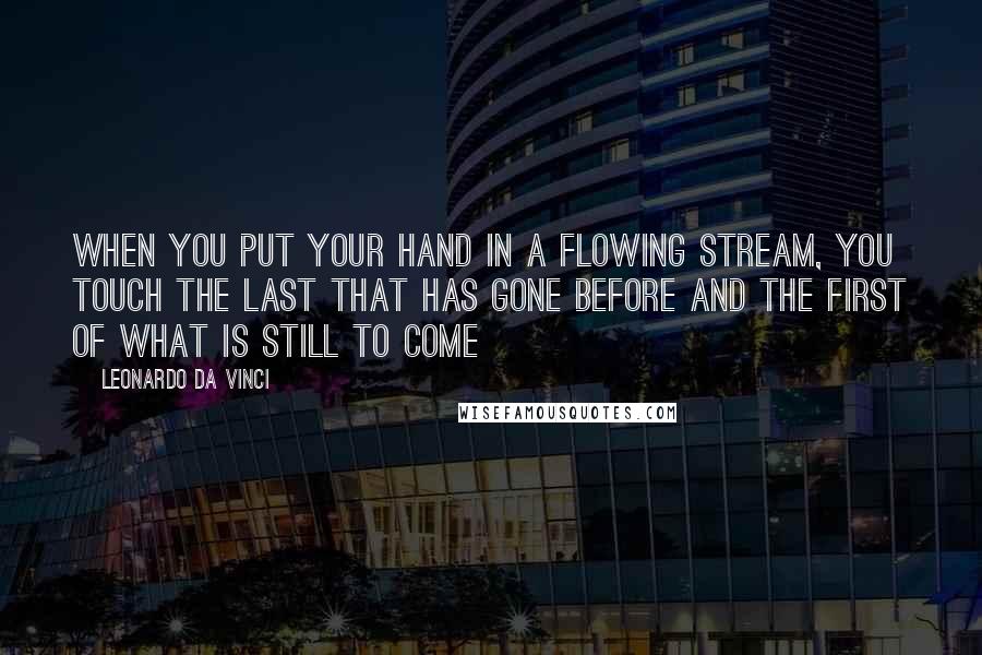 Leonardo Da Vinci Quotes: When you put your hand in a flowing stream, you touch the last that has gone before and the first of what is still to come