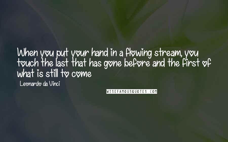 Leonardo Da Vinci Quotes: When you put your hand in a flowing stream, you touch the last that has gone before and the first of what is still to come