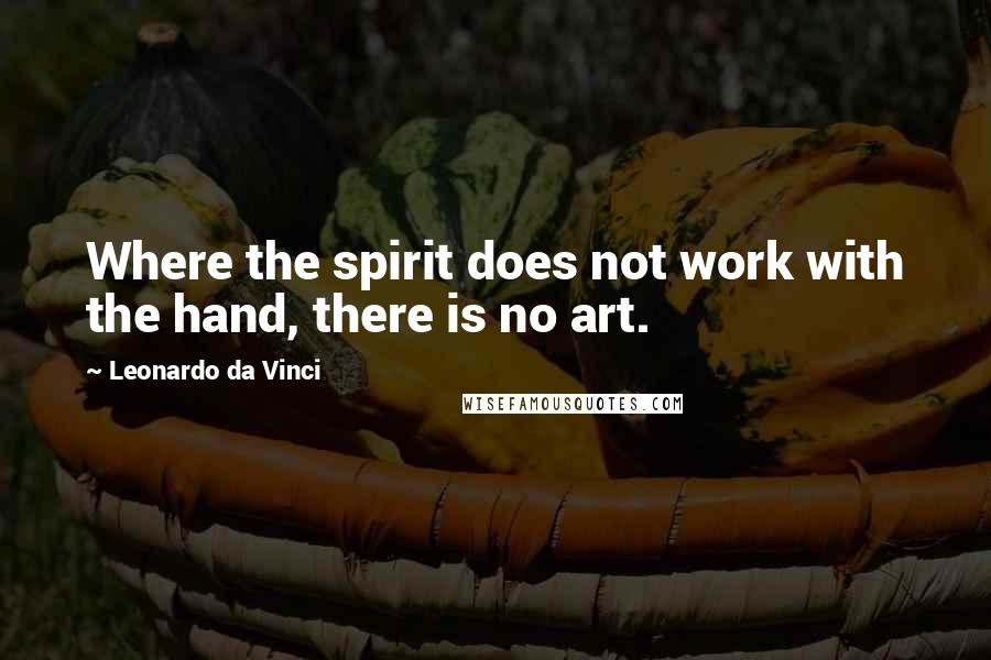 Leonardo Da Vinci Quotes: Where the spirit does not work with the hand, there is no art.