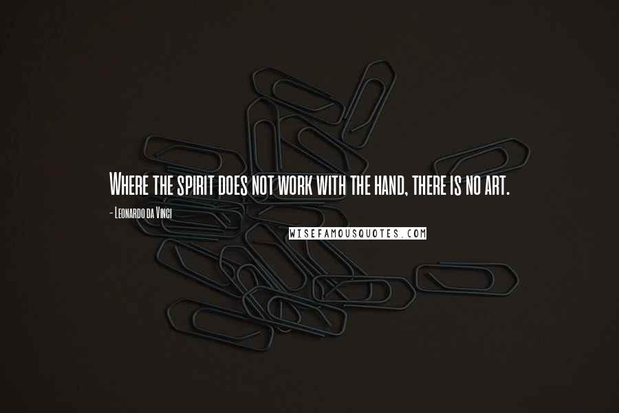 Leonardo Da Vinci Quotes: Where the spirit does not work with the hand, there is no art.