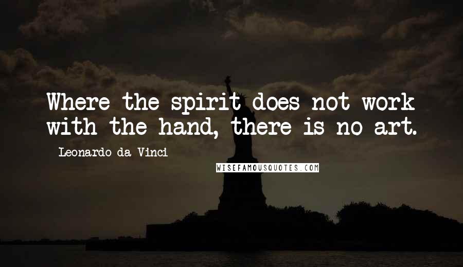 Leonardo Da Vinci Quotes: Where the spirit does not work with the hand, there is no art.