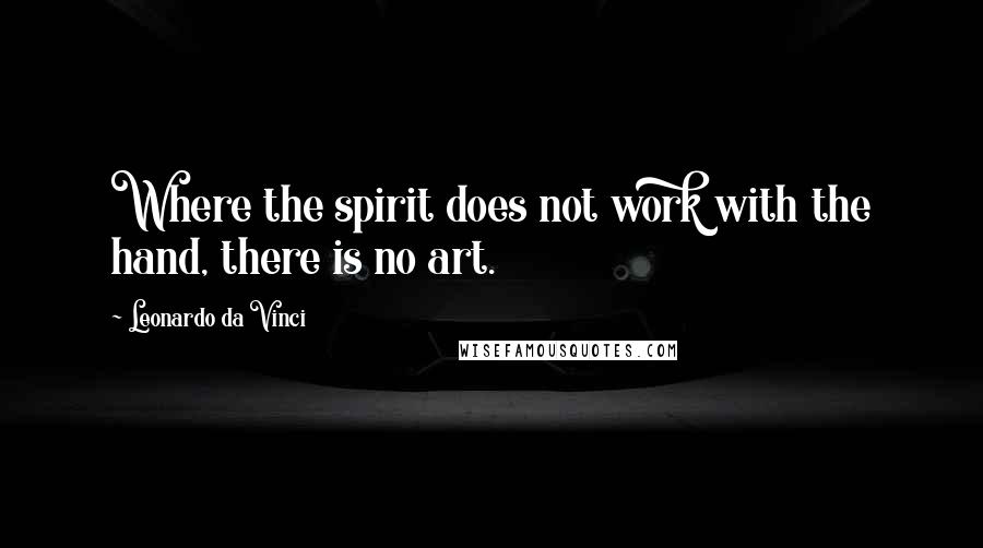 Leonardo Da Vinci Quotes: Where the spirit does not work with the hand, there is no art.