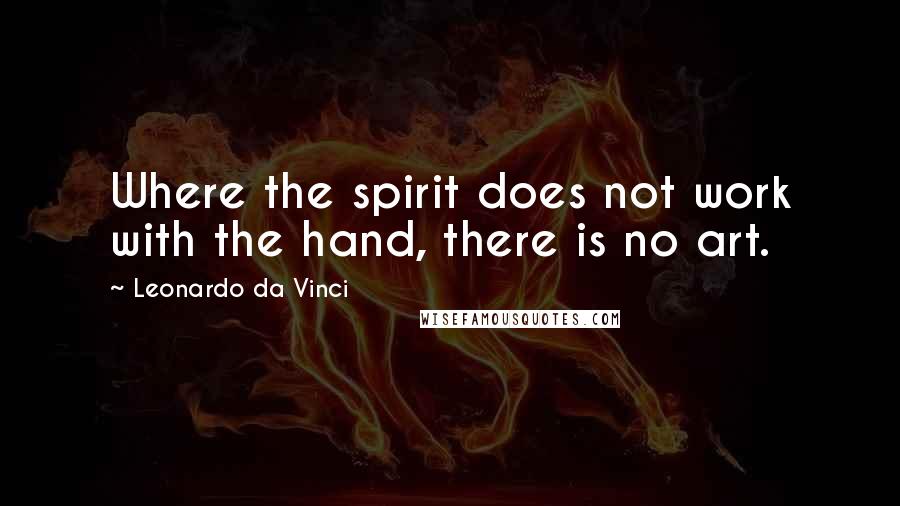 Leonardo Da Vinci Quotes: Where the spirit does not work with the hand, there is no art.